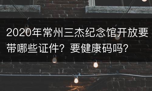 2020年常州三杰纪念馆开放要带哪些证件？要健康码吗？