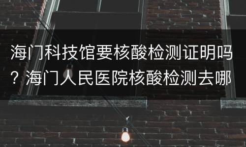 海门科技馆要核酸检测证明吗? 海门人民医院核酸检测去哪里做