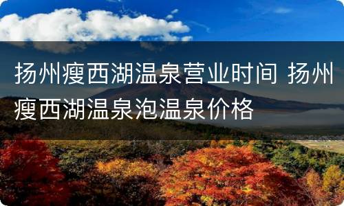 扬州瘦西湖温泉营业时间 扬州瘦西湖温泉泡温泉价格