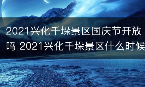 2021兴化千垛景区国庆节开放吗 2021兴化千垛景区什么时候去最好