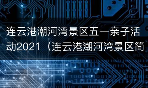 连云港潮河湾景区五一亲子活动2021（连云港潮河湾景区简介）
