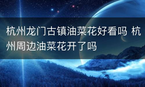 杭州龙门古镇油菜花好看吗 杭州周边油菜花开了吗