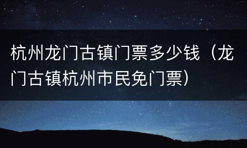 杭州龙门古镇门票多少钱（龙门古镇杭州市民免门票）
