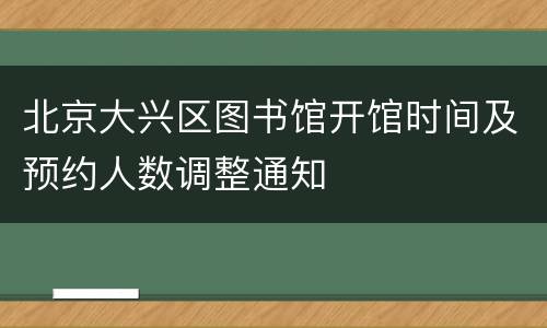 北京大兴区图书馆开馆时间及预约人数调整通知