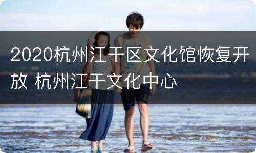 2020杭州江干区文化馆恢复开放 杭州江干文化中心