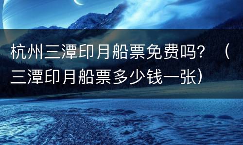 杭州三潭印月船票免费吗？（三潭印月船票多少钱一张）