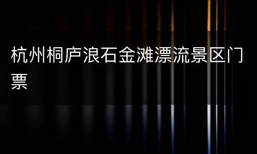 杭州桐庐浪石金滩漂流景区门票