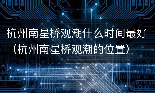 杭州南星桥观潮什么时间最好（杭州南星桥观潮的位置）