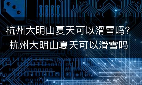 杭州大明山夏天可以滑雪吗？ 杭州大明山夏天可以滑雪吗