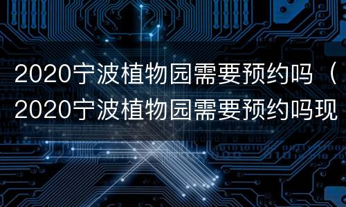 2020宁波植物园需要预约吗（2020宁波植物园需要预约吗现在）