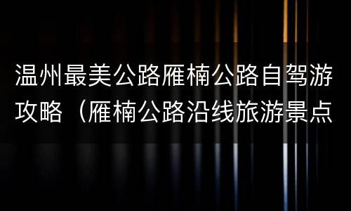 温州最美公路雁楠公路自驾游攻略（雁楠公路沿线旅游景点）