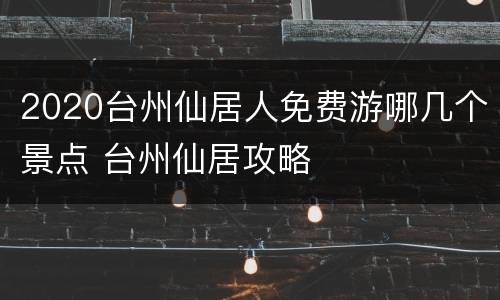 2020台州仙居人免费游哪几个景点 台州仙居攻略