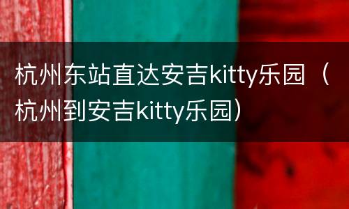 杭州东站直达安吉kitty乐园（杭州到安吉kitty乐园）