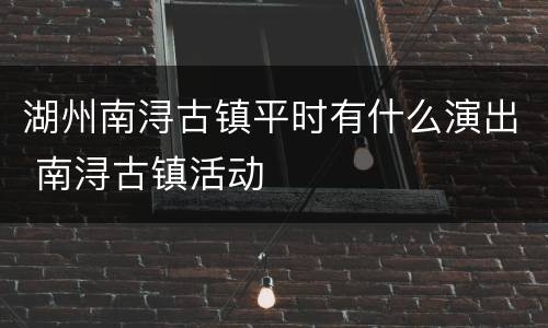 湖州南浔古镇平时有什么演出 南浔古镇活动