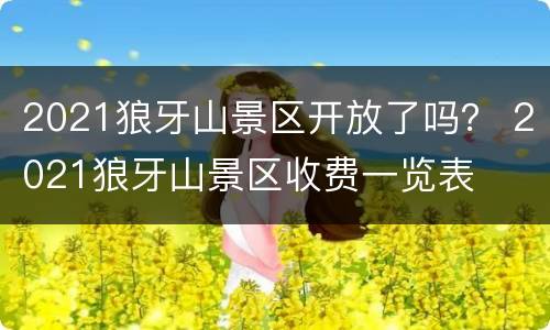 2021狼牙山景区开放了吗？ 2021狼牙山景区收费一览表