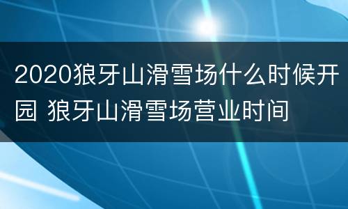 2020狼牙山滑雪场什么时候开园 狼牙山滑雪场营业时间