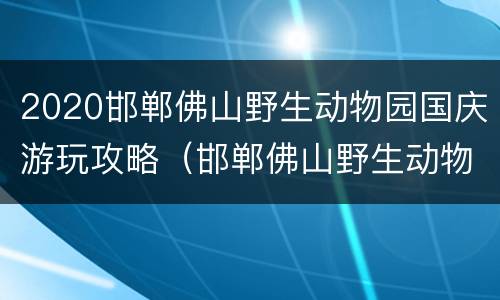 2020邯郸佛山野生动物园国庆游玩攻略（邯郸佛山野生动物园电话号码）