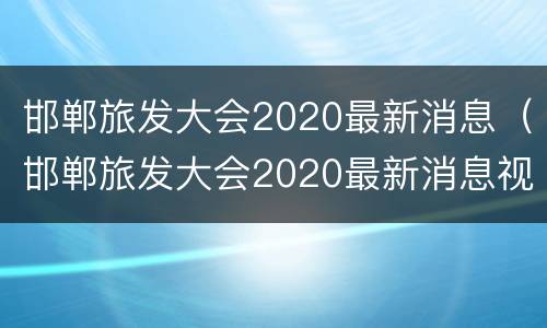 邯郸旅发大会2020最新消息（邯郸旅发大会2020最新消息视频）