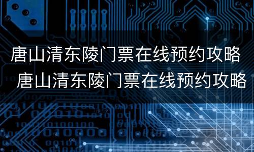 唐山清东陵门票在线预约攻略 唐山清东陵门票在线预约攻略最新