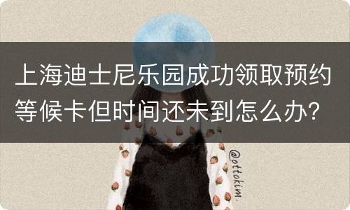 上海迪士尼乐园成功领取预约等候卡但时间还未到怎么办？
