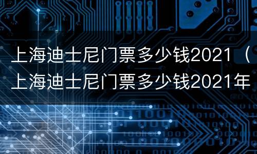 上海迪士尼门票多少钱2021（上海迪士尼门票多少钱2021年）
