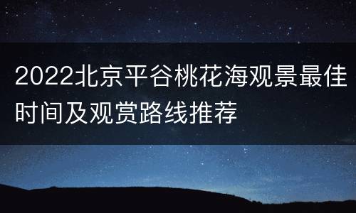2022北京平谷桃花海观景最佳时间及观赏路线推荐