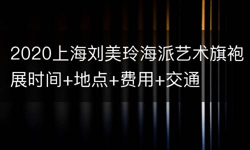 2020上海刘美玲海派艺术旗袍展时间+地点+费用+交通