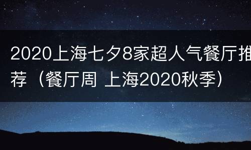 2020上海七夕8家超人气餐厅推荐（餐厅周 上海2020秋季）