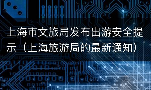 上海市文旅局发布出游安全提示（上海旅游局的最新通知）