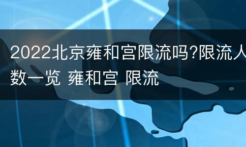 2022北京雍和宫限流吗?限流人数一览 雍和宫 限流