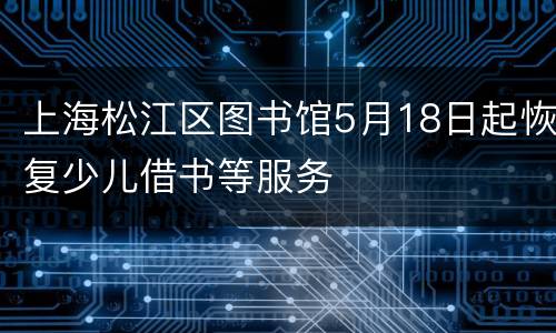 上海松江区图书馆5月18日起恢复少儿借书等服务