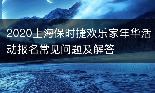 2020上海保时捷欢乐家年华活动报名常见问题及解答