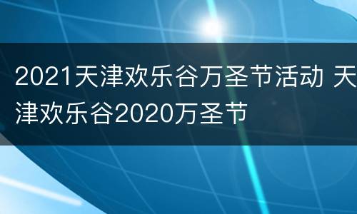 2021天津欢乐谷万圣节活动 天津欢乐谷2020万圣节