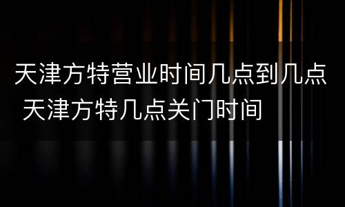 天津方特营业时间几点到几点 天津方特几点关门时间