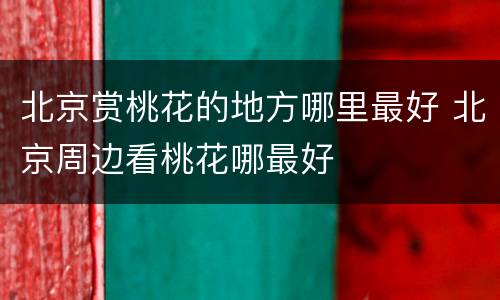 北京赏桃花的地方哪里最好 北京周边看桃花哪最好