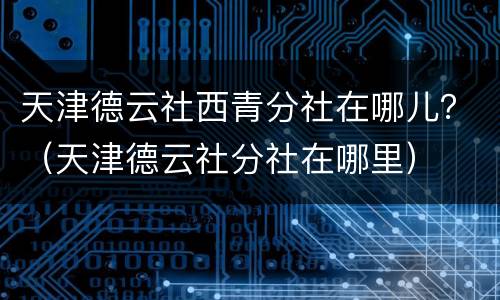 天津德云社西青分社在哪儿？（天津德云社分社在哪里）