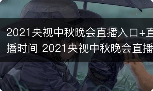 2021央视中秋晚会直播入口+直播时间 2021央视中秋晚会直播入口 直播时间几点