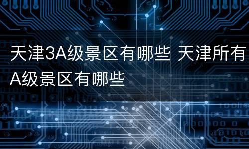 天津3A级景区有哪些 天津所有A级景区有哪些