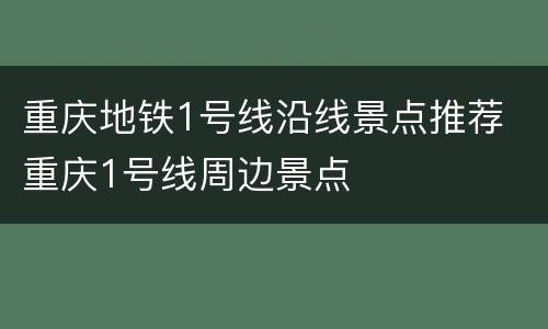 重庆地铁1号线沿线景点推荐 重庆1号线周边景点