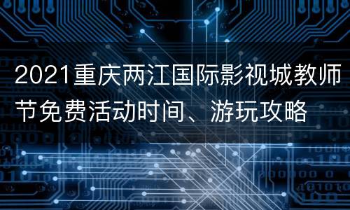 2021重庆两江国际影视城教师节免费活动时间、游玩攻略