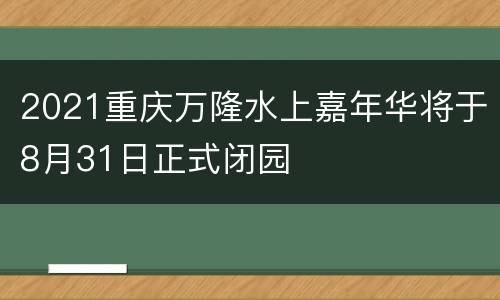 2021重庆万隆水上嘉年华将于8月31日正式闭园
