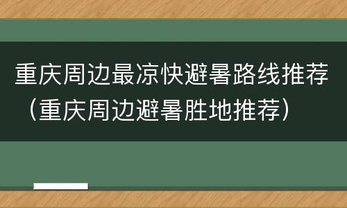 重庆周边最凉快避暑路线推荐（重庆周边避暑胜地推荐）