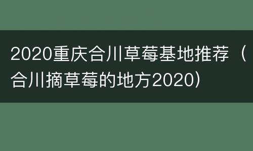 2020重庆合川草莓基地推荐（合川摘草莓的地方2020）