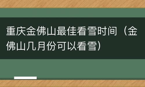 重庆金佛山最佳看雪时间（金佛山几月份可以看雪）