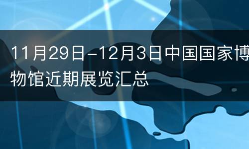 11月29日-12月3日中国国家博物馆近期展览汇总