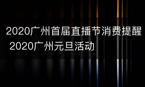 2020广州首届直播节消费提醒 2020广州元旦活动