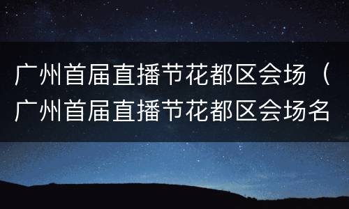 广州首届直播节花都区会场（广州首届直播节花都区会场名单）