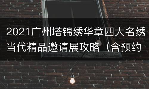 2021广州塔锦绣华章四大名绣当代精品邀请展攻略（含预约入口）