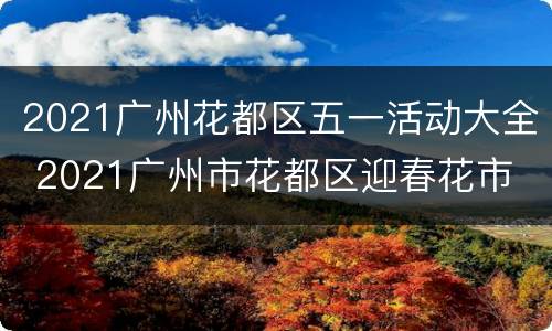 2021广州花都区五一活动大全 2021广州市花都区迎春花市