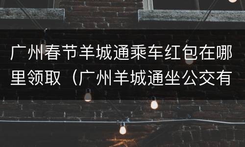 广州春节羊城通乘车红包在哪里领取（广州羊城通坐公交有优惠吗）